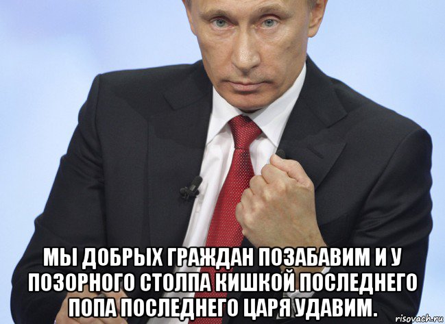  мы добрых граждан позабавим и у позорного столпа кишкой последнего попа последнего царя удавим., Мем Путин показывает кулак