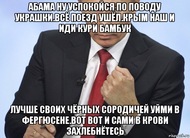 абама ну успокойся по поводу украшки.всё поезд ушёл.крым наш и иди кури бамбук лучше своих чёрных сородичей уйми в фергюсене.вот вот и сами в крови захлебнётесь, Мем Путин показывает кулак