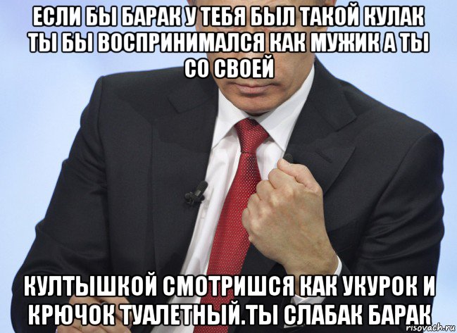 если бы барак у тебя был такой кулак ты бы воспринимался как мужик а ты со своей култышкой смотришся как укурок и крючок туалетный.ты слабак барак, Мем Путин показывает кулак
