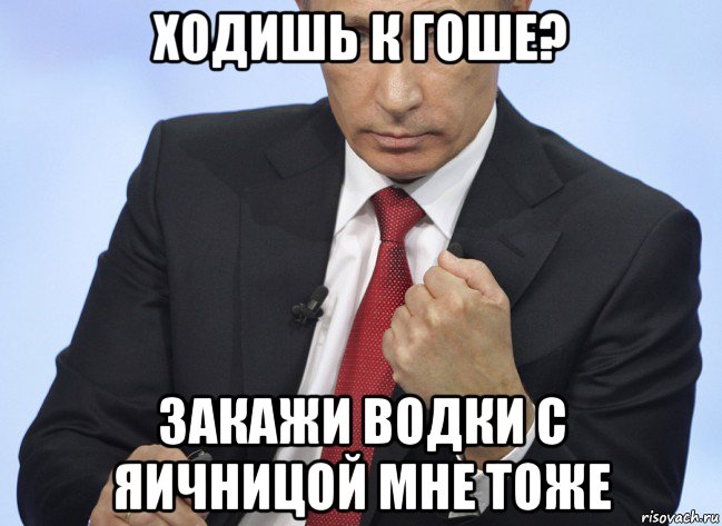 ходишь к гоше? закажи водки с яичницой мне тоже, Мем Путин показывает кулак