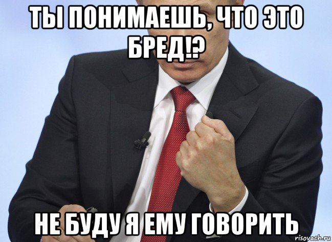 ты понимаешь, что это бред!? не буду я ему говорить, Мем Путин показывает кулак