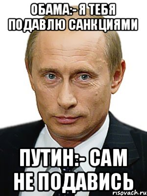 обама:- я тебя подавлю санкциями Путин:- сам не подавись, Мем Путин