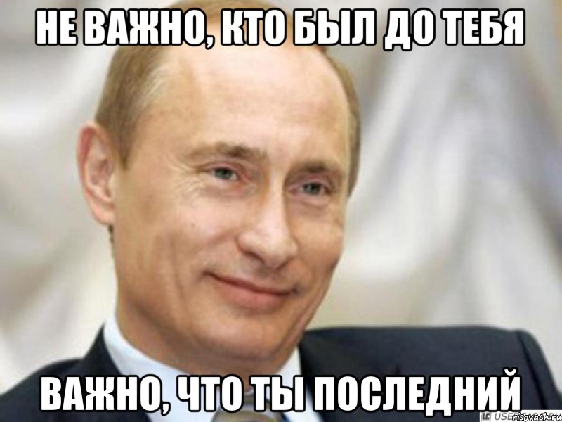 Не важно, кто был до тебя Важно, что ты последний, Мем Ухмыляющийся Путин