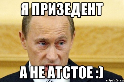 я призедент а не атстое :), Мем путин