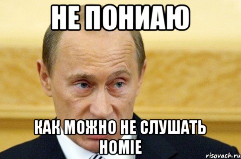 НЕ ПОНИАЮ как можно не слушать HOMIE, Мем путин