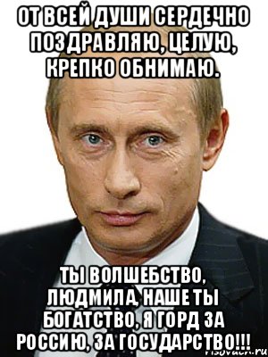 От всей души сердечно поздравляю, целую, крепко обнимаю. Ты волшебство, Людмила, наше Ты богатство, Я горд За Россию, За Государство!!!, Мем Путин