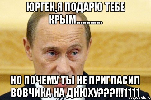 ЮРГЕН,Я ПОДАРЮ ТЕБЕ КРЫМ............. НО ПОЧЕМУ ТЫ НЕ ПРИГЛАСИЛ ВОВЧИКА НА ДНЮХУ???!!!1111, Мем путин