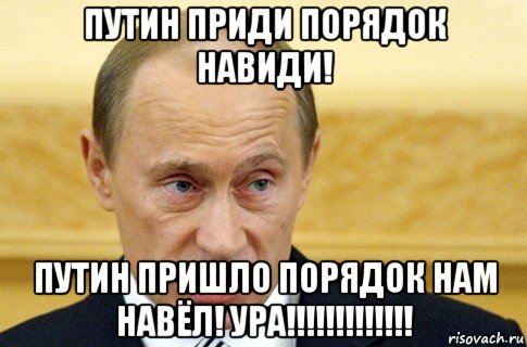 Путин приди порядок навиди! Путин пришло порядок нам навёл! УРА!!!!!!!!!!!!!, Мем путин