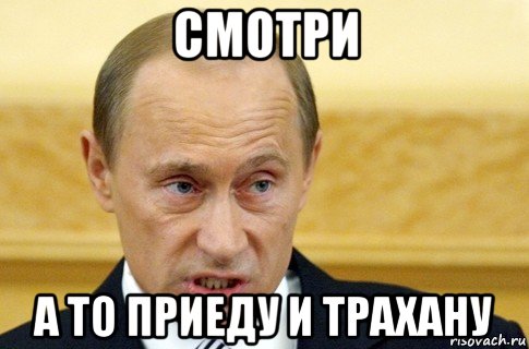 смотри а то приеду и трахану, Мем путин