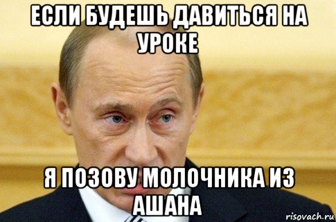 если будешь давиться на уроке я позову молочника из ашана, Мем путин