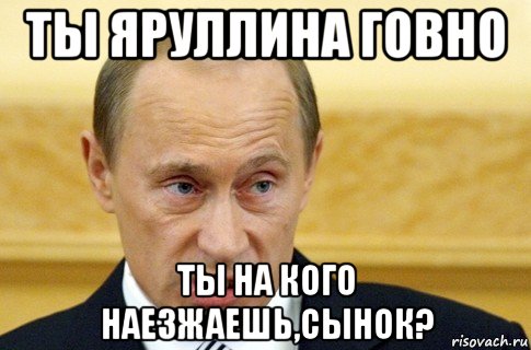 ты яруллина говно ты на кого наезжаешь,сынок?, Мем путин