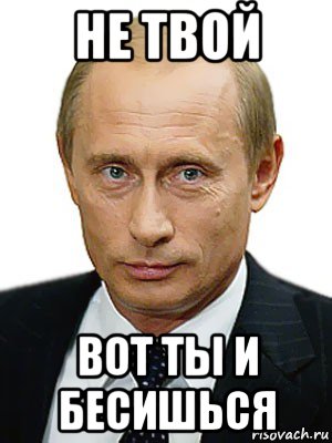 не твой вот ты и бесишься, Мем Путин