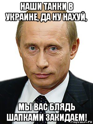 наши танки в украине, да ну нахуй, мы вас блядь шапками закидаем!, Мем Путин