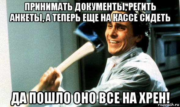 принимать документы, регить анкеты, а теперь еще на кассе сидеть да пошло оно все на хрен!, Мем Психопат с топором