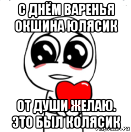 с днём варенья окшина юлясик от души желаю. это был колясик, Мем  Я тебя люблю