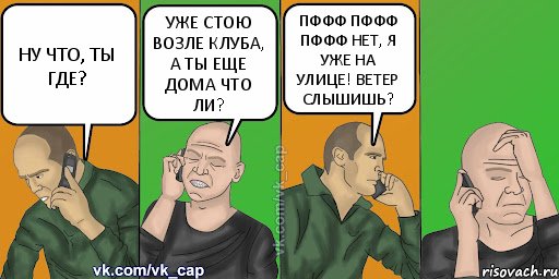 НУ ЧТО, ТЫ ГДЕ? УЖЕ СТОЮ ВОЗЛЕ КЛУБА, А ТЫ ЕЩЕ ДОМА ЧТО ЛИ? ПФФФ ПФФФ ПФФФ НЕТ, Я УЖЕ НА УЛИЦЕ! ВЕТЕР СЛЫШИШЬ?, Комикс С кэпом (разговор по телефону)