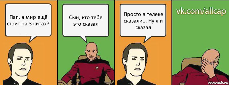 Пап, а мир ещё стоит на 3 китах? Сын, кто тебе это сказал Просто в телеке сказали... Ну я и сказал, Комикс с Кепом