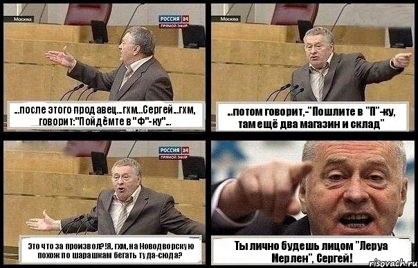 ...после этого продавец...гхм...Сергей...гхм, говорит:"Пойдёмте в "Ф"-ку"... ...потом говорит,-"Пошлите в "П"-ку, там ещё два магазин и склад" Это что за произвол?!Я, гхм, на Новодворскую похож по шарашкам бегать туда-сюда? Ты лично будешь лицом "Леруа Мерлен", Сергей!