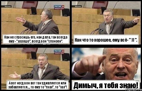 Как не спросишь его, как дела, так всегда ему - "хорошо", всегда он "спокоен". Как что то хорошее, ему всё- " )) ". А вот когда он вот так удивляется или забавляется..., то ему то "пхах", то "хах"! Димыч, я тебя знаю!