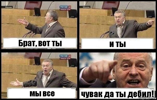 Брат, вот ты и ты мы все чувак да ты дебил!