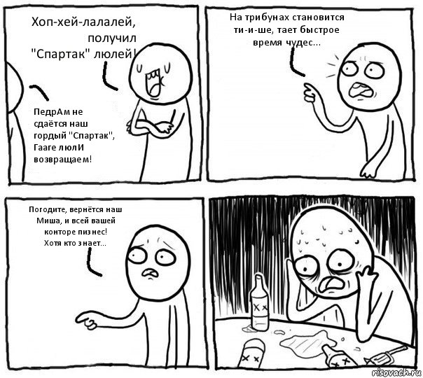 Хоп-хей-лалалей, получил "Спартак" люлей! ПедрАм не сдаётся наш гордый "Спартак", Гааге люлИ возвращаем! На трибунах становится ти-и-ше, тает быстрое время чудес... Погодите, вернётся наш Миша, и всей вашей конторе пизнес!
Хотя кто знает..., Комикс Самонадеянный алкоголик