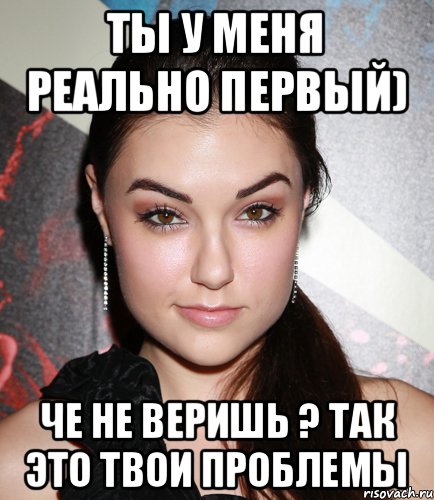 Ты у меня реально первый) Че не веришь ? Так это твои проблемы, Мем  Саша Грей улыбается