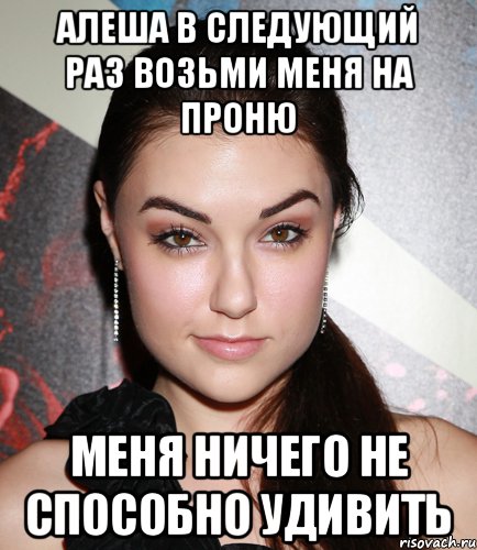 Алеша в следующий раз возьми меня на Проню меня ничего не способно удивить, Мем  Саша Грей улыбается