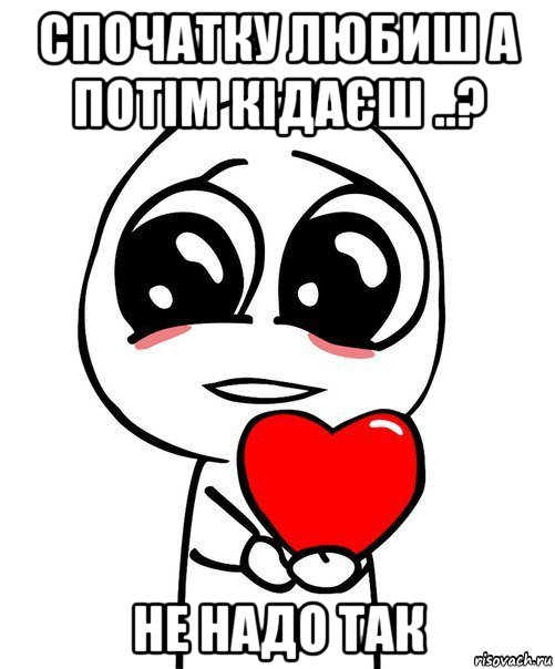 спочатку любиш а потім кідаєш ..? не надо так, Мем  Я тебя люблю