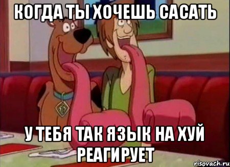 когда ты хочешь сасать у тебя так язык на хуй реагирует