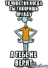 То чувство когда ты говоришь правду А тебе не верят, Мем Сквидвард в полный рост