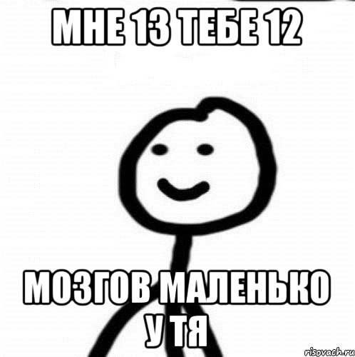 мне 13 тебе 12 мозгов маленько у тя, Мем Теребонька (Диб Хлебушек)