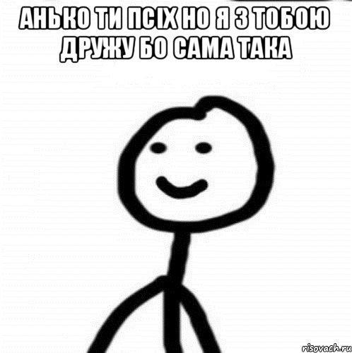 Анько ти псіх но я з тобою дружу бо сама така , Мем Теребонька (Диб Хлебушек)