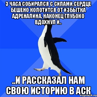 3 часа собирался с силами.сердце бешено колотится от избытка адреналина, наконец глубоко вдохнул и.. ..и рассказал нам свою историю в аск, Мем  Социально-неуклюжий пингвин