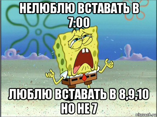 нелюблю вставать в 7:00 люблю вставать в 8,9,10 но не 7, Мем Спанч Боб плачет