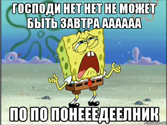 господи нет нет не может быть завтра аааааа по по понееедеелник, Мем Спанч Боб плачет