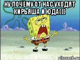 НУ ПОЧЕМУ ОТ НАС УХОДЯТ КИРЬЯША И ЮДА((( , Мем Спанч Боб плачет