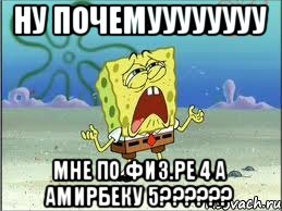 Ну почемуууууууу Мне по физ.ре 4 а Амирбеку 5??????, Мем Спанч Боб плачет