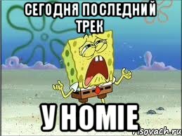 СЕГОДНЯ ПОСЛЕДНИЙ ТРЕК У HOMIE, Мем Спанч Боб плачет