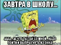 Завтра в школу... АААА...За что ты так со мной...надо пойти и выпрыгнуть из окна!, Мем Спанч Боб плачет