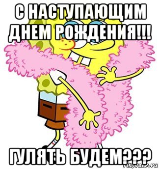 с наступающим днем рождения!!! гулять будем???, Мем Спанч боб