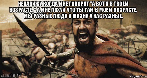 Ненавижу когда мне говорят "а вот я в твоем возрасте.." а мне похуй что ты там в моем возрасте, мы разные люди и жизни у нас разные. , Мем Это Спарта