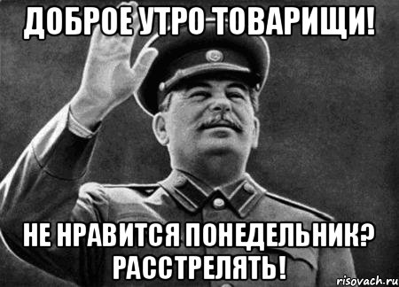 Доброе утро товарищи! Не нравится понедельник? Расстрелять!, Мем сталин расстрелять