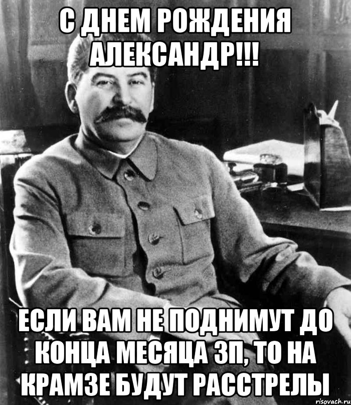 С днем рождения Александр!!! Если вам не поднимут до конца месяца зп, то на КРАМЗе будут расстрелы, Мем  иосиф сталин