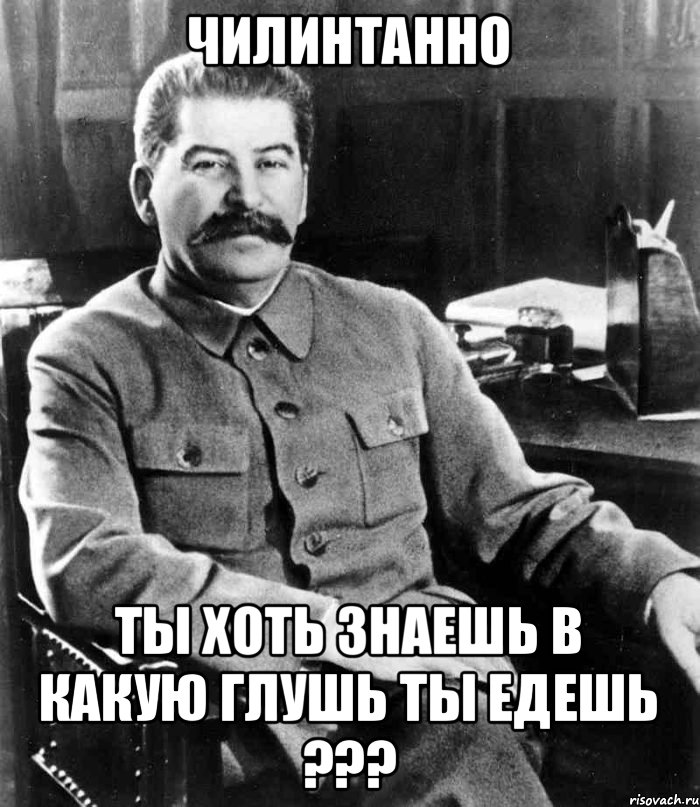 Чилинтанно Ты хоть знаешь в какую глушь ты едешь ???, Мем  иосиф сталин