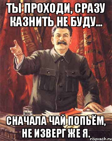 Ты проходи, сразу казнить не буду... Сначала чай попьём, не изверг же я., Мем  сталин цветной