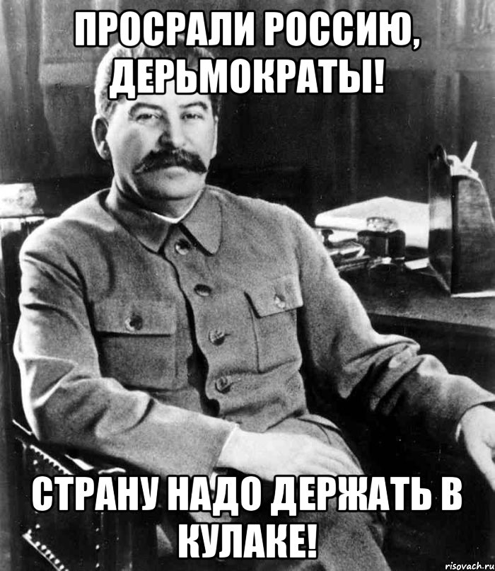 ПРОСРАЛИ РОССИЮ, ДЕРЬМОКРАТЫ! СТРАНУ НАДО ДЕРЖАТЬ В КУЛАКЕ!, Мем  иосиф сталин