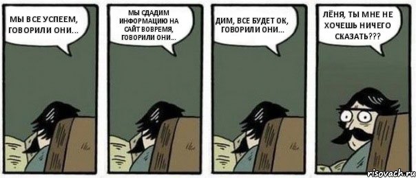 МЫ ВСЕ УСПЕЕМ, ГОВОРИЛИ ОНИ... МЫ СДАДИМ ИНФОРМАЦИЮ НА САЙТ ВОВРЕМЯ, ГОВОРИЛИ ОНИ... ДИМ, ВСЕ БУДЕТ ОК, ГОВОРИЛИ ОНИ... ЛЁНЯ, ТЫ МНЕ НЕ ХОЧЕШЬ НИЧЕГО СКАЗАТЬ???, Комикс Staredad