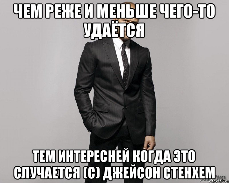 чем реже и меньше чего-то удаётся тем интересней когда это случается (с) Джейсон Стенхем, Мем  стетхем