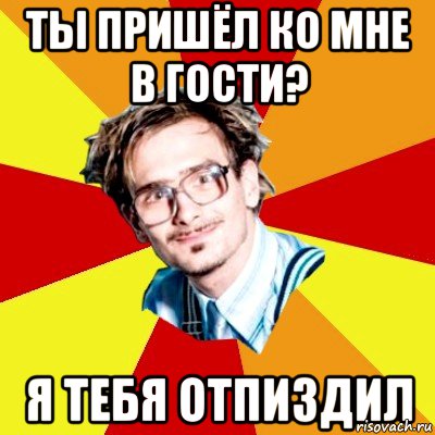 ТЫ ПРИШЁЛ КО МНЕ В ГОСТИ? Я ТЕбЯ ОТПИЗДИЛ, Мем   Студент практикант