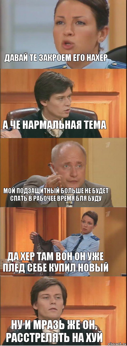 ДАВАЙ ТЕ ЗАКРОЕМ ЕГО НАХЕР А ЧЕ НАРМАЛЬНАЯ ТЕМА МОЙ ПОДЗАЩИТНЫЙ БОЛЬШЕ НЕ БУДЕТ СПАТЬ В РАБОЧЕЕ ВРЕМЯ БЛЯ БУДУ ДА ХЕР ТАМ ВОН ОН УЖЕ ПЛЕД СЕБЕ КУПИЛ НОВЫЙ НУ И МРАЗЬ ЖЕ ОН, РАССТРЕЛЯТЬ НА ХУЙ, Комикс Суд